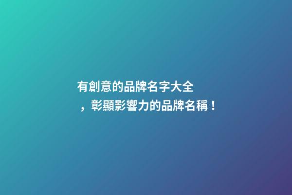 有創意的品牌名字大全，彰顯影響力的品牌名稱！-第1張-商標起名-玄機派